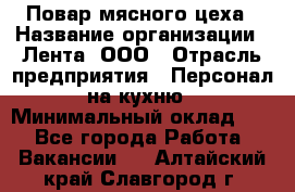 Повар мясного цеха › Название организации ­ Лента, ООО › Отрасль предприятия ­ Персонал на кухню › Минимальный оклад ­ 1 - Все города Работа » Вакансии   . Алтайский край,Славгород г.